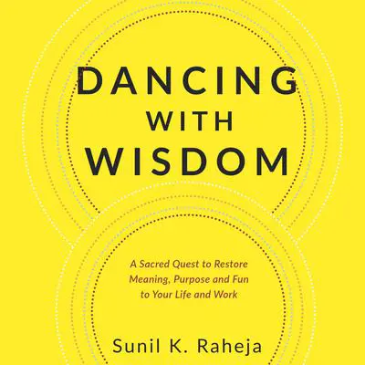 Dancing With Wisdom: A Sacred Quest to Restore Meaning, Purpose and Fun to Your Life and Work. Audibook, by Sunil K. Raheja