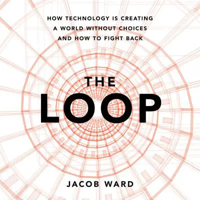 The Loop: How Technology Is Creating a World Without Choices and How to Fight Back Audibook, by Jacob Ward