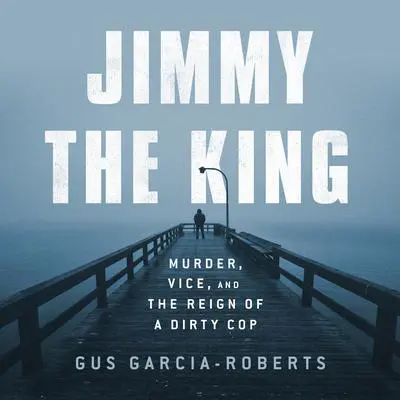 Jimmy the King: Murder, Vice, and the Reign of a Dirty Cop Audibook, by Gus Garcia-Roberts