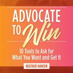 Advocate to Win: 10 Tools to Ask for What You Want and Get It Audibook, by Heather Hansen