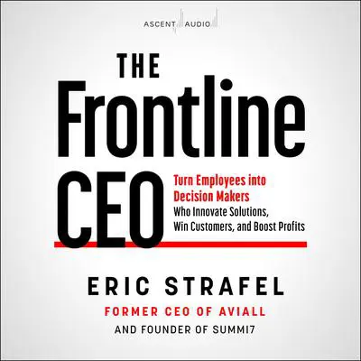 The Frontline CEO: Turn Employees into Decision Makers Who Innovate Solutions, Win Customers, and Boost Profits Audibook, by Eric Strafel