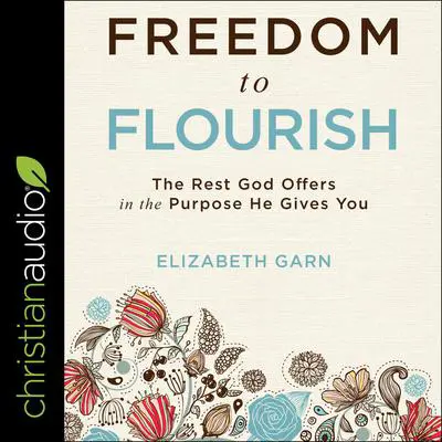 Freedom to Flourish: The Rest God Offers in the Purpose He Gives You Audibook, by Elizabeth Garn