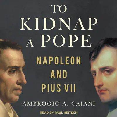 To Kidnap a Pope: Napoleon and Pius VII Audibook, by Ambrogio A. Caiani