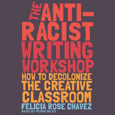 The Anti-Racist Writing Workshop: How to Decolonize the Creative Classroom Audibook, by Felicia Rose Chavez