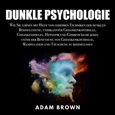 Dunkle Psychologie: Wie Sie lernen mit Hilfe von geheimen Techniken der dunklen Beeinflussung, unerkannter Gedankenkontrolle, Gedankenspielen, Hypnotik und Gehirnwäsche jeden unter der Benutzung von Gedankenkontrolle, Manipulation und Täuschung zu be Audibook, by Adam Brown