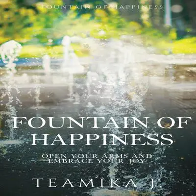 Fountain of Happiness: Open Your Arms and Embrace Your Joy Audibook, by Teamika J.