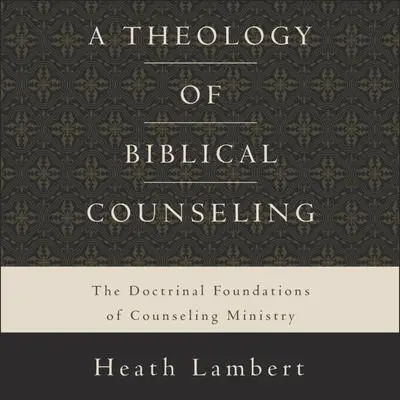 A Theology of Biblical Counseling: The Doctrinal Foundations of Counseling Ministry Audibook, by Heath Lambert