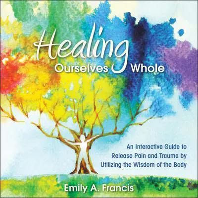 Healing Ourselves Whole: An Interactive Guide to Release Pain and Trauma by Utilizing the Wisdom of the Body Audibook, by Emily A. Francis