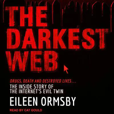 The Darkest Web: Drugs, Death and Destroyed Lives . . . the Inside Story of the Internet's Evil Twin Audibook, by Elieen Ormsby
