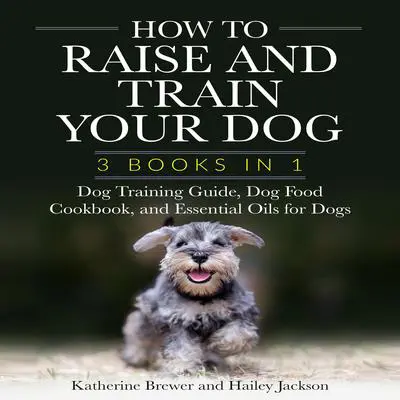 How to Raise and Train Your Dog: 3 Books in 1: Dog Training Guide, Dog Food Cookbook, and Essential Oils for Dogs Audibook, by Katherine Brewer