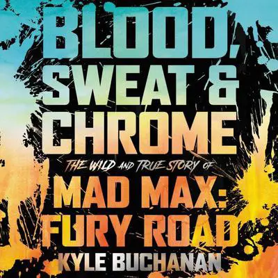 Blood, Sweat & Chrome: The Wild and True Story of Mad Max: Fury Road Audibook, by Kyle Buchanan