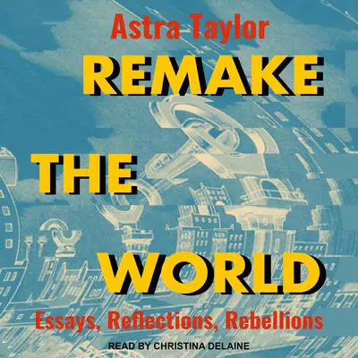 Remake the World: Essays, Reflections, Rebellions Audibook, by Astra Taylor
