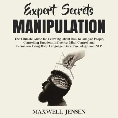 Expert Secrets – Manipulation: The Ultimate Guide for Learning About how to Analyze People, Controlling Emotions, Influence, Mind Control, and Persuasion Using Body Language, Dark Psychology, and NLP Audibook, by Maxwell Jensen