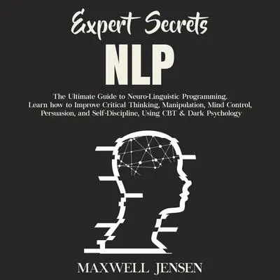 Expert Secrets – NLP: The Ultimate Guide for Neuro-Linguistic Programming Learn how to Improve Critical Thinking, Manipulation, Mind Control, Persuasion, and Self-Discipline; Using CBT; &amp; Dark Psychology Audibook, by Maxwell Jensen