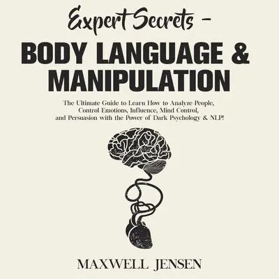 Expert Secrets - Body Language & Manipulation: The Ultimate Guide to Learn How to Analyze People, Control Emotions, Influence, Mind Control, and Persuasion with the Power of Dark Psychology &amp; NL Audibook, by Maxwell Jensen