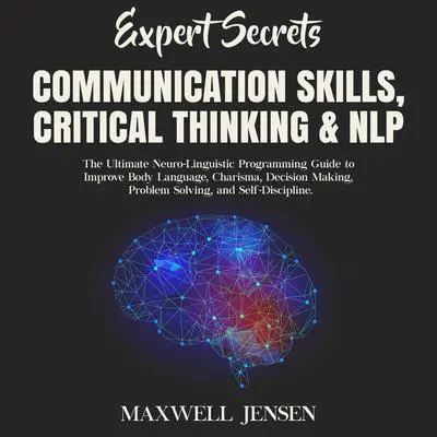 Expert Secrets – Communication Skills, Critical Thinking, & NLP: The Ultimate Neuro-Linguistic Programming Guide to Improve Body Language, Charisma, Decision Making, Problem Solving, and Self-Discipline  Audibook, by Maxwell Jensen