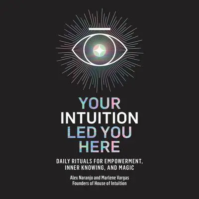 Your Intuition Led You Here: Daily Rituals for Empowerment, Inner Knowing, and Magic Audibook, by Alex Naranjo