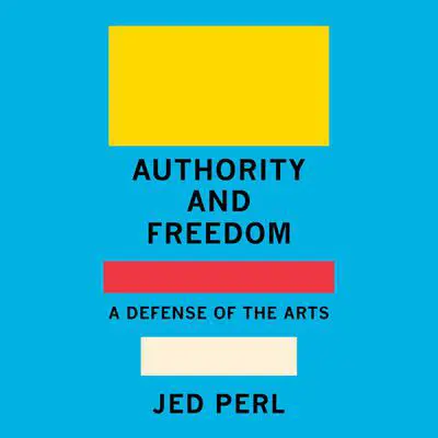 Authority and Freedom: A Defense of the Arts Audibook, by Jed Perl