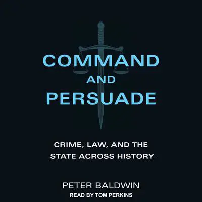 Command and Persuade: Crime, Law, and the State across History Audibook, by Peter Baldwin
