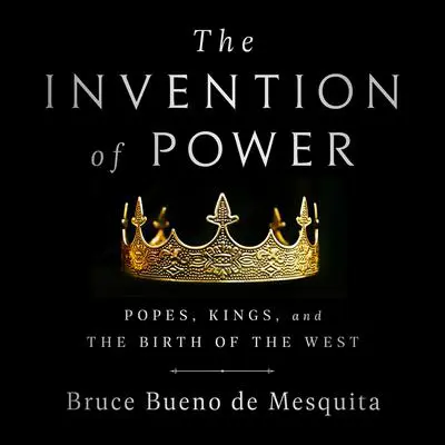 The Invention of Power: Popes, Kings, and the Birth of the West Audibook, by Bruce Bueno de Mesquita