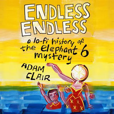 Endless Endless: A Lo-Fi History of the Elephant 6 Mystery Audibook, by Adam Clair