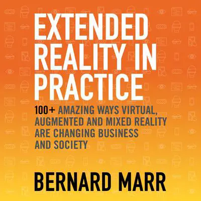 Extended Reality in Practice: 100+ Amazing Ways Virtual, Augmented and Mixed Reality Are Changing Business and Society Audibook, by Bernard Marr
