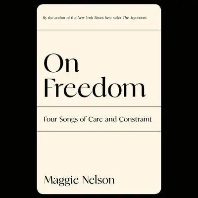 On Freedom: Four Songs of Care and Constraint Audibook, by Maggie Nelson