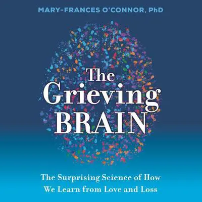 The Grieving Brain: The Surprising Science of How We Learn from Love and Loss Audibook, by Mary-Frances O'Connor