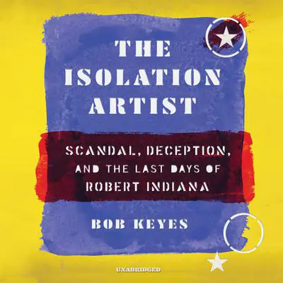 The Isolation Artist: Scandal, Deception, and the Last Days of Robert Indiana Audibook, by Bob Keyes