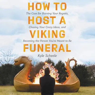 How to Host a Viking Funeral: The Case for Burning Your Regrets, Chasing Your Crazy Ideas, and Becoming the Person You're Meant to Be Audibook, by Kyle Scheele