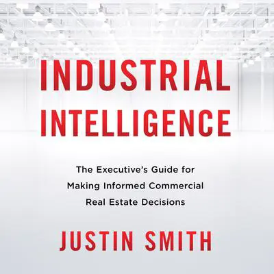 Industrial Intelligence: The Executive’s Guide for Making Informed Commercial Real Estate Decisions Audibook, by Justin Smith