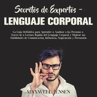 Secretos de Expertos – Lenguaje Corporal: La Guía Definitiva para Aprender a Analizar a las Personas a Través de la Lectura Rápida del Lenguaje Corporal y Mejorar sus Habilidades de Comunicación, Influencia, Negociación y Persuasión Audibook, by Maxwell Jensen