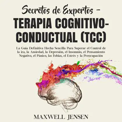 Secretos de Expertos - Terapia Cognitivo-Conductual (TCC):: La Guía Definitiva Hecha Sencilla Para Superar el Control de la ira, la Ansiedad, la Depresión, el Insomnio, el Pensamiento Negativo, el Pánico, las Fobias, el Estrés y la Preocupació  Audibook, by Maxwell Jensen