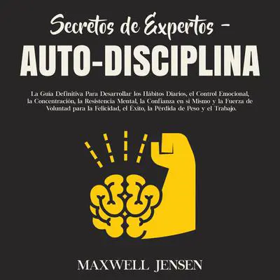 Secretos de Expertos - Auto-Disciplina: La Guía Definitiva Para Desarrollar los Hábitos Diarios, el Control Emocional, la Concentración, la Resistencia Mental, la Confianza en sí Mismo y la Fuerza de Voluntad para la Felicidad, el Éxito, la Pérdid: La Guía Definitiva Para Desarrollar los Hábitos Diarios, el Control Emocional, la Concentración, la Resistencia Mental, la Confianza en sí Mismo y la Fuerza de Voluntad para la Felicidad, el Éxito, la Pérdid  Audibook, by Maxwell Jensen