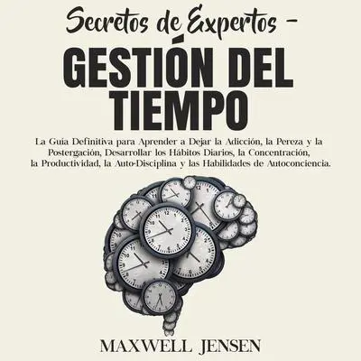 Secretos de Expertos - Gestión del Tiempo:: La Guía Definitiva para Aprender a Dejar la Adicción, la Pereza y la Postergación, Desarrollar los Hábitos Diarios, la Concentración, la Productividad, la Auto-Disciplina y las Habilidades de Autoconciencia  Audibook, by Maxwell Jensen