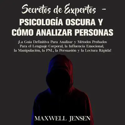 Secretos de Expertos - Psicología Oscura y Cómo Analizar Personas: ¡La Guía Definitiva Para Analizar y Métodos Probados Para el Lenguaje Corporal, la Influencia Emocional, la Manipulación, la PNL, la Persuasión y la Lectura Rápida: ¡La Guía Definitiva Para Analizar y Métodos Probados Para el Lenguaje Corporal, la Influencia Emocional, la Manipulación, la PNL, la Persuasión y la Lectura Rápida  Audibook, by Maxwell Jensen