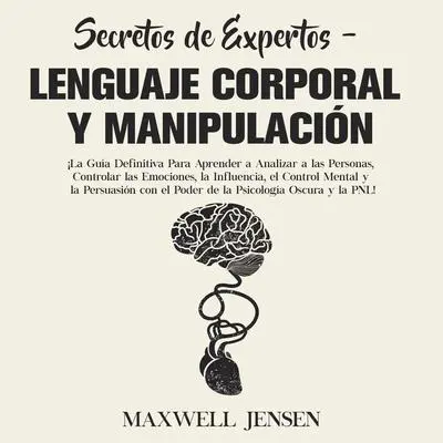 Secretos de Expertos - Lenguaje Corporal y Manipulación:: ¡La Guía Definitiva Para Aprender a Analizar a las Personas, Controlar las Emociones, la Influencia, el Control Mental y la Persuasión con el Poder de la Psicología Oscura y la PNL  Audibook, by Maxwell Jensen