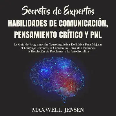 Secretos de Expertos - Habilidades de Comunicación, Pensamiento Crítico y PNL: La Guía de Programación Neurolingüística Definitiva Para Mejorar el Lenguaje Corporal, el Carisma, la Toma de Decisiones, la Resolución de Problemas y la Autodisciplina Audibook, by Maxwell Jensen