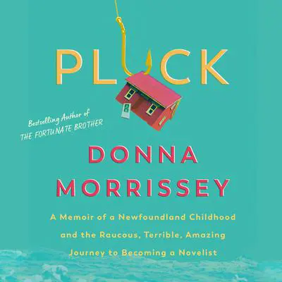 Pluck: A memoir of a Newfoundland childhood and the raucous, terrible, amazing journey  to becoming a novelist Audibook, by Donna Morrissey