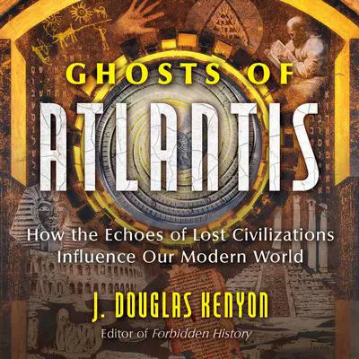 Ghosts of Atlantis: How the Echoes of Lost Civilizations Influence Our Modern World Audibook, by J. Douglas Kenyon