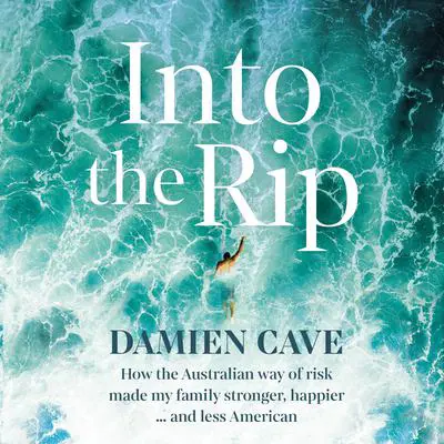 Into the Rip: How the Australian Way of Risk Made My Family Stronger, Happier ... and Less American Audibook, by Damien Cave