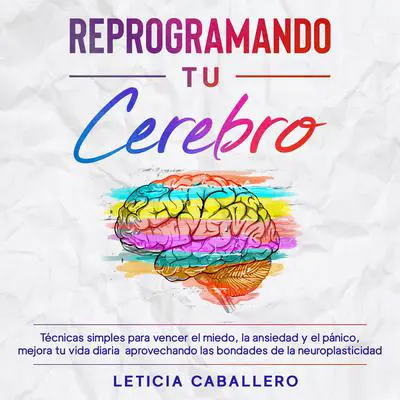 Reprogramando tu cerebro: Técnicas simples para vencer el miedo, la ansiedad y el pánico, mejora tu vida diaria aprovechando las bondades de la neuroplasticidad Audibook, by Leticia Caballero