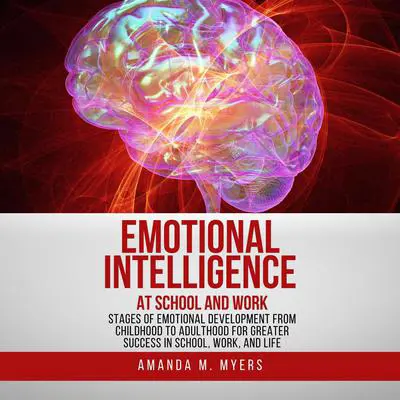 Emotional Intelligence at School and Work: Stages of Emotional Development from Childhood to Adulthood for Greater Success in School, Work, and Life Audibook, by Amanda M. Myers