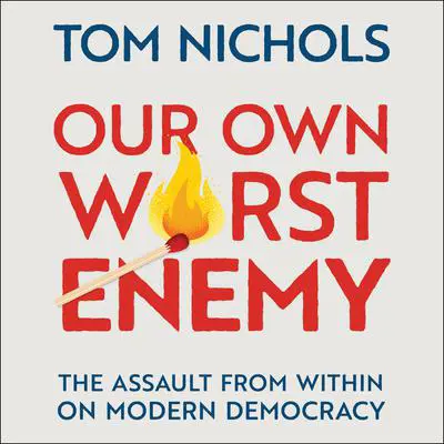 Our Own Worst Enemy: The Assault from within on Modern Democracy Audibook, by Tom Nichols