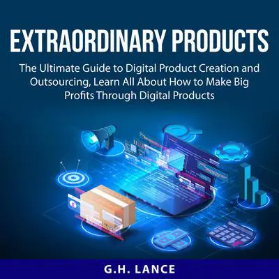 Extraordinary Products: The Ultimate Guide to Digital Product Creation and Outsourcing, Learn All About How to Make Big Profits Through Digital Products Audibook, by G.H. Lance