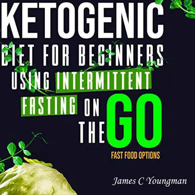 Ketogenic Diet for Beginners using Intermittent Fasting on the GO Fast Food Options Audibook, by James C Youngman