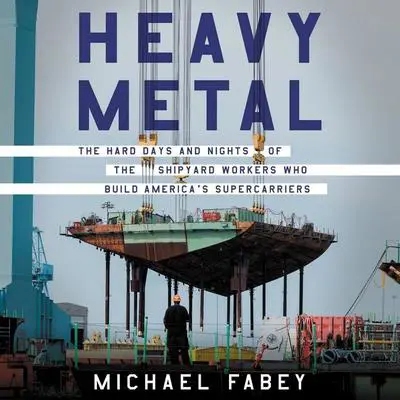 Heavy Metal: The Hard Days and Nights of the Shipyard Workers Who Build America's Supercarriers Audibook, by Michael Fabey