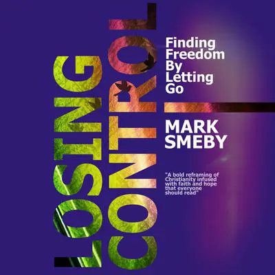 Losing Control: Finding Freedom By Letting Go Audibook, by Mark Smeby