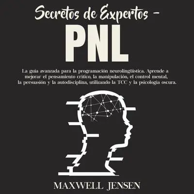 Secretos de Expertos - PNL: La guía avanzada para la programación neurolingüística. Aprende a mejorar el pensamiento crítico, la manipulación, el control mental, la persuasión y la autodisciplina, utilizando la TCC y la psicología oscura Audibook, by Maxwell Jensen