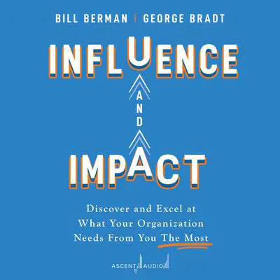 Influence and Impact: Discover and Excel at What Your Organization Needs From You The Most Audibook, by George B. Bradt